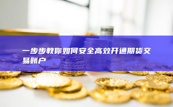 一步步教你如何安全高效開通期貨交易賬戶