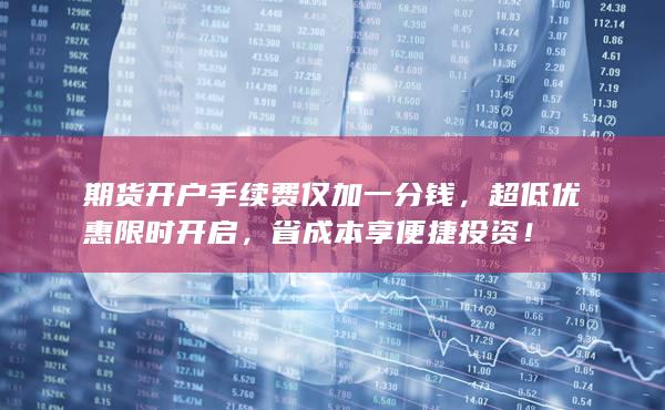 期貨開戶手續(xù)費(fèi)僅加一分錢