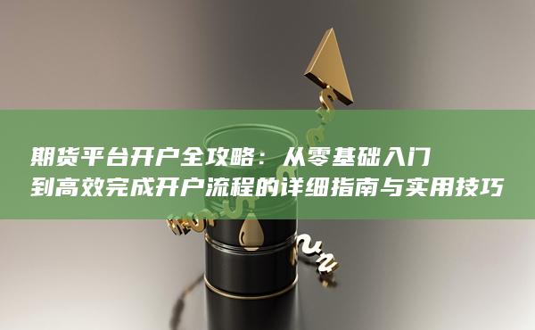 從零基礎(chǔ)入門到高效完成開戶流程的詳細(xì)指南與實用技巧