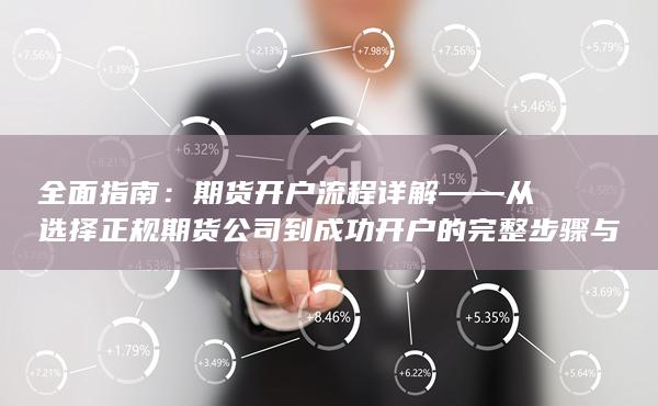 期貨開戶流程詳解——從選擇正規(guī)期貨公司到成功開戶的完整步驟與注意事項