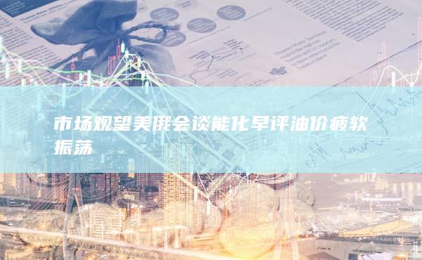 市場(chǎng)觀望美俄會(huì)談