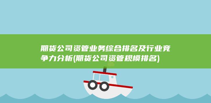 期貨公司資管業(yè)務(wù)綜合排名及行業(yè)競(jìng)爭(zhēng)力分析