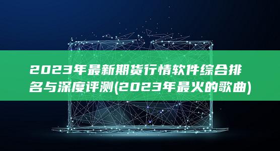 2023年最新期貨行情軟件綜合排名與深度評(píng)測(cè)