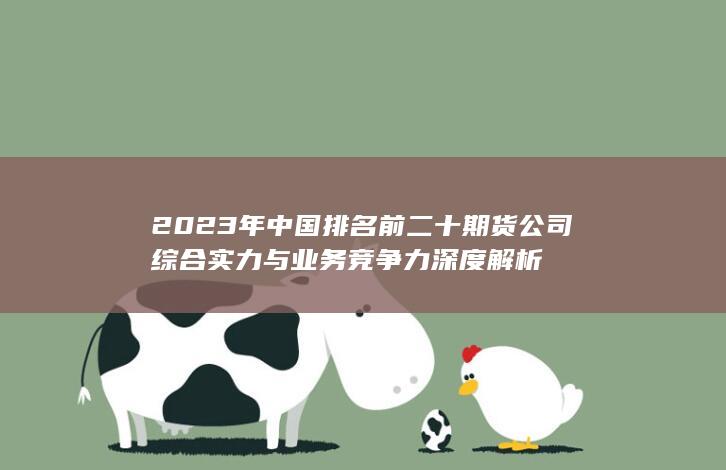 2023年中國(guó)排名前二十期貨公司綜合實(shí)力與業(yè)務(wù)競(jìng)爭(zhēng)力深度解析