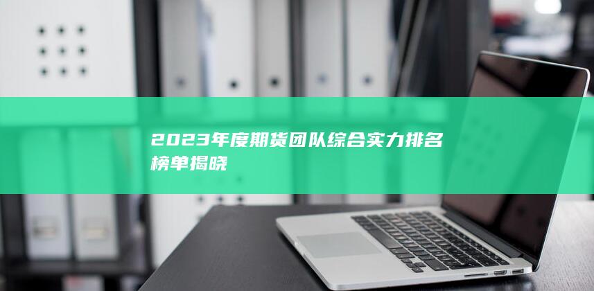 2023年度期貨團(tuán)隊綜合實力排名榜單揭曉