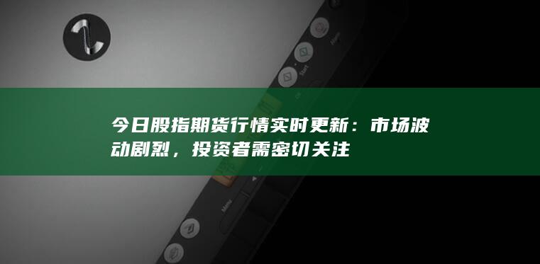 今日股指期貨行情實(shí)時(shí)更新
