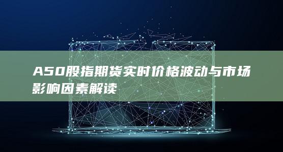 A50股指期貨實時價格波動與市場影響因素解讀