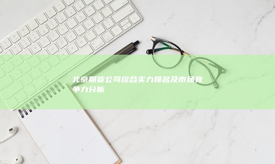 北京期貨公司綜合實力排名及市場競爭力分析