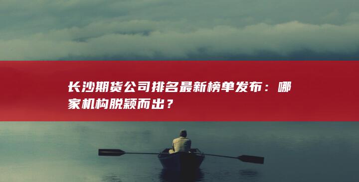長沙期貨公司排名最新榜單發(fā)布