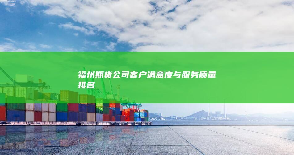 福州期貨公司客戶滿意度與服務(wù)質(zhì)量排名