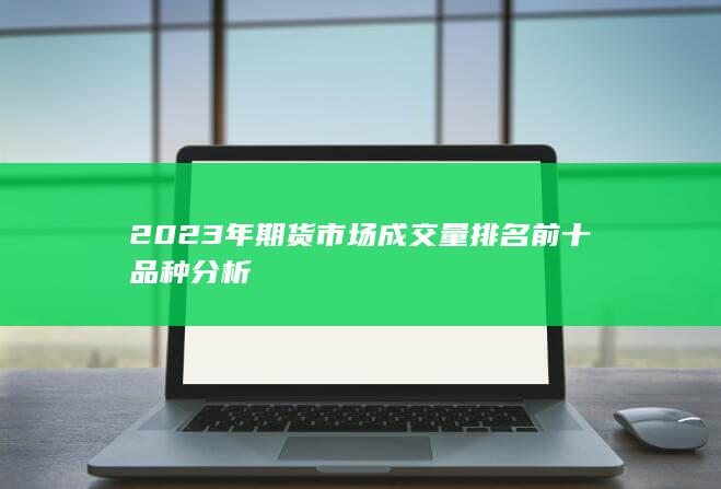 2023年期貨市場成交量排名前十品種分析