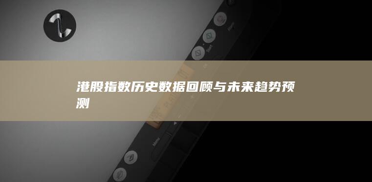 港股指數(shù)歷史數(shù)據(jù)回顧與未來趨勢預(yù)測