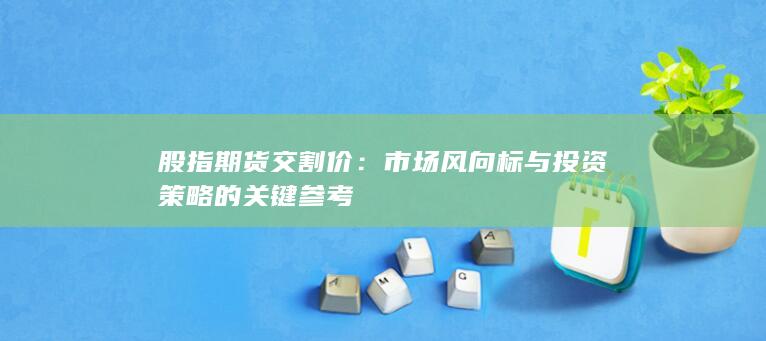 市場(chǎng)風(fēng)向標(biāo)與投資策略的關(guān)鍵參考