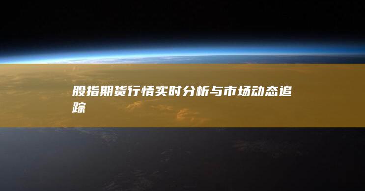 股指期貨行情實時分析與市場動態(tài)追蹤