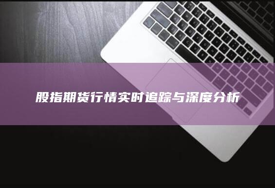 股指期貨行情實時追蹤與深度分析