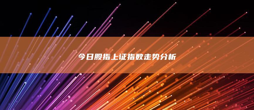 今日股指上證指數(shù)走勢分析