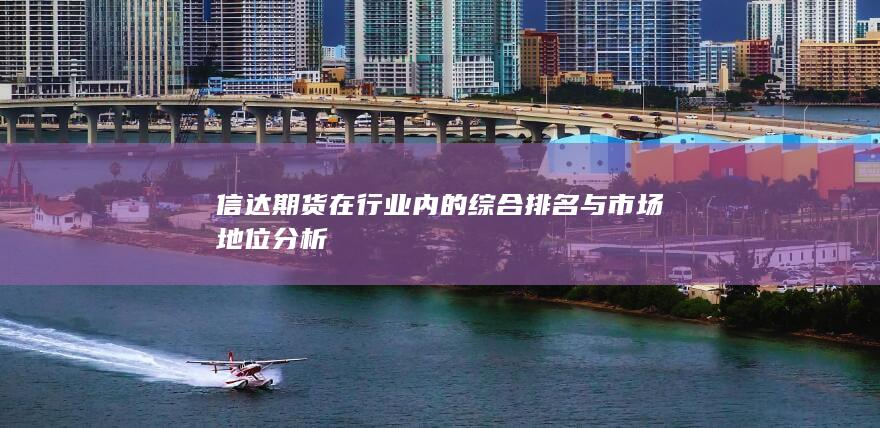 信達期貨在行業(yè)內的綜合排名與市場地位分析