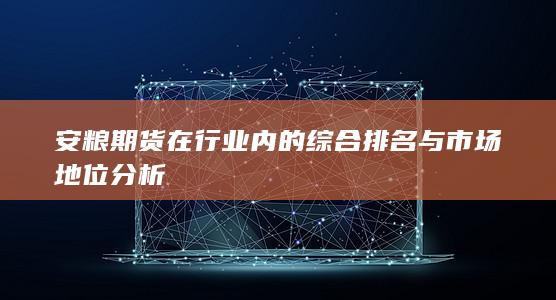 安糧期貨在行業(yè)內(nèi)的綜合排名與市場(chǎng)地位分析