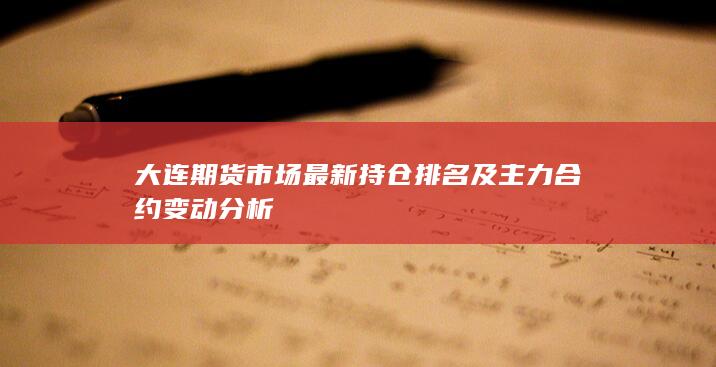 大連期貨市場(chǎng)最新持倉(cāng)排名及主力合約變動(dòng)分析