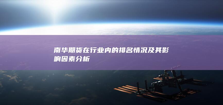 南華期貨在行業(yè)內(nèi)的排名情況及其影響因素分析