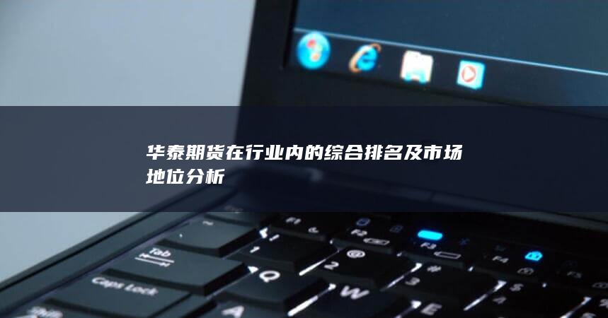 華泰期貨在行業(yè)內(nèi)的綜合排名及市場地位分析