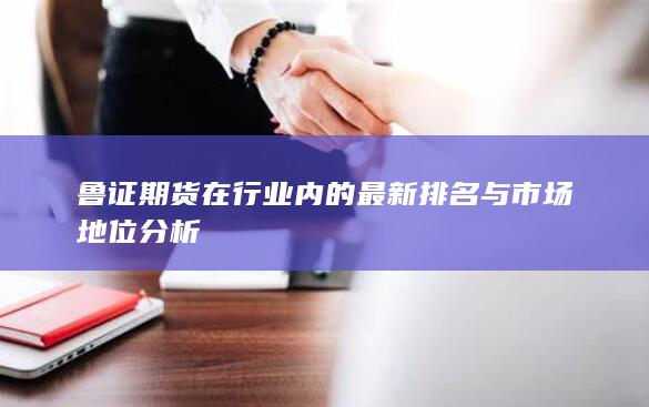 魯證期貨在行業(yè)內(nèi)的最新排名與市場(chǎng)地位分析