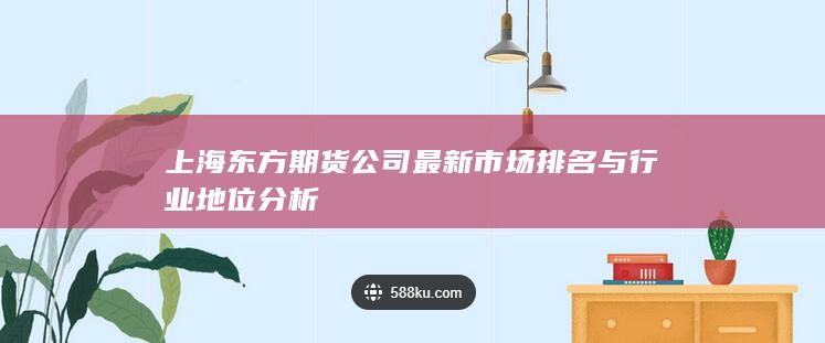 上海東方期貨公司最新市場(chǎng)排名與行業(yè)地位分析
