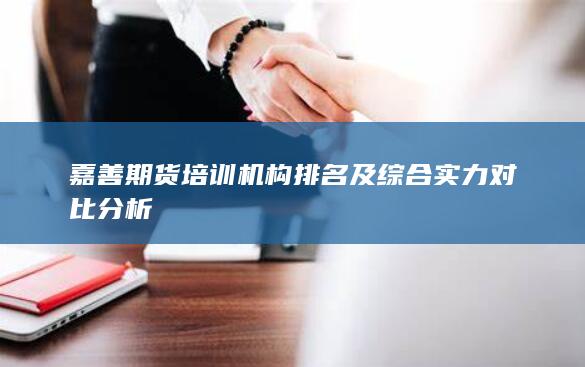 嘉善期貨培訓(xùn)機(jī)構(gòu)排名及綜合實(shí)力對(duì)比分析