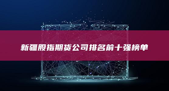 新疆股指期貨公司排名前十強(qiáng)榜單