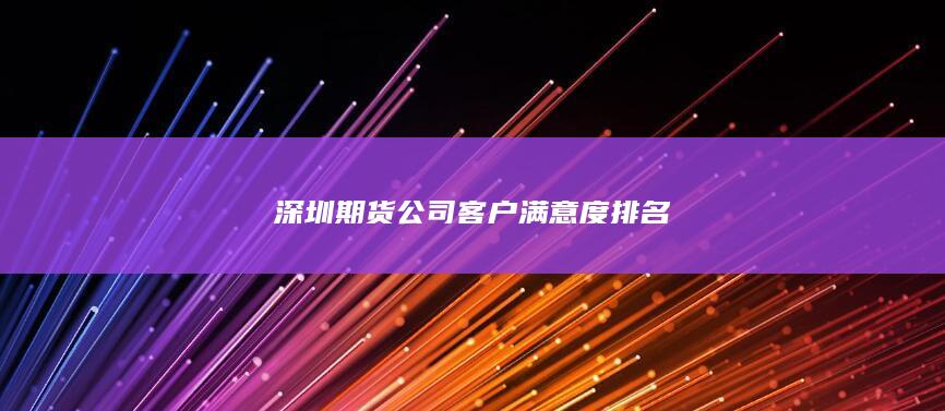 深圳期貨公司客戶滿意度排名