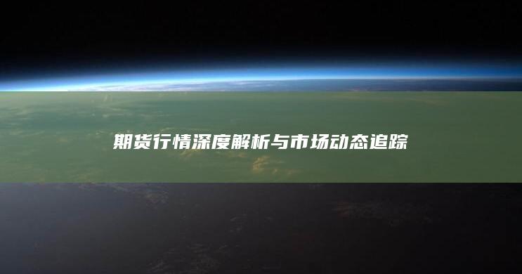 期貨行情深度解析與市場動態(tài)追蹤