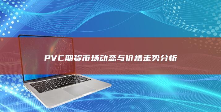 PVC期貨市場動態(tài)與價格走勢分析