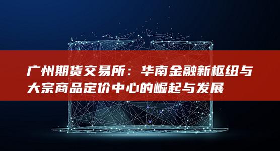 華南金融新樞紐與大宗商品定價(jià)中心的崛起與發(fā)展
