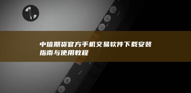中信期貨官方手機(jī)交易軟件下載安裝指南與使用教程