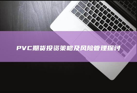 PVC期貨投資策略及風險管理探討