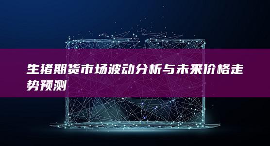 生豬期貨市場(chǎng)波動(dòng)分析與未來(lái)價(jià)格走勢(shì)預(yù)測(cè)