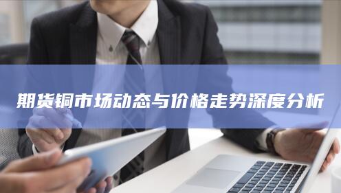期貨銅市場動態(tài)與價格走勢深度分析