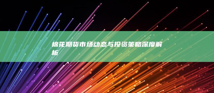 棉花期貨市場動態(tài)與投資策略深度解析