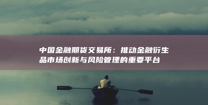 推動金融衍生品市場創(chuàng)新與風險管理的重要平臺