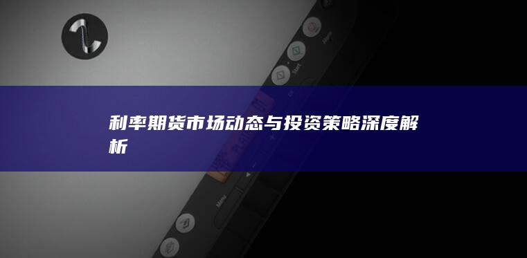 利率期貨市場動態(tài)與投資策略深度解析