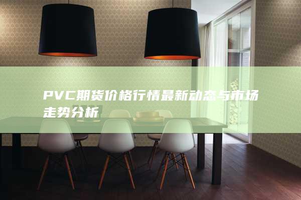 PVC期貨價(jià)格行情最新動態(tài)與市場走勢分析