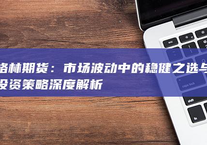 市場(chǎng)波動(dòng)中的穩(wěn)健之選與投資策略深度解析