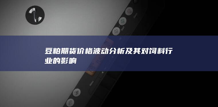 豆粕期貨價(jià)格波動(dòng)分析及其對飼料行業(yè)的影響