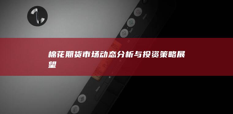 棉花期貨市場動態(tài)分析與投資策略展望