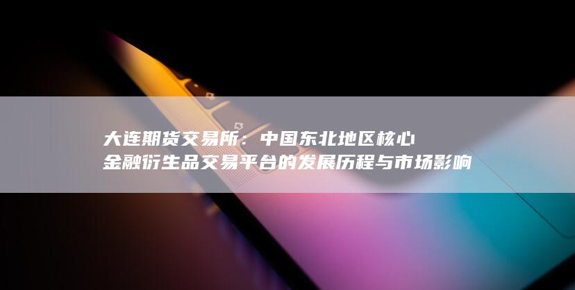 中國東北地區(qū)核心金融衍生品交易平臺的發(fā)展歷程與市場影響