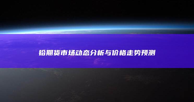 鉛期貨市場動態(tài)分析與價(jià)格走勢預(yù)測