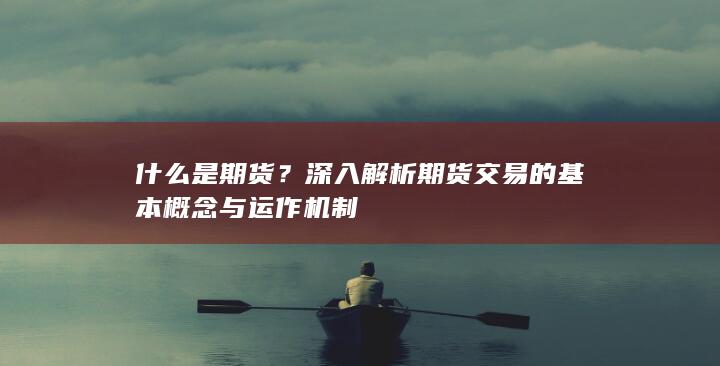 深入解析期貨交易的基本概念與運作機制