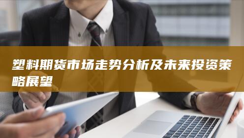 塑料期貨市場走勢分析及未來投資策略展望