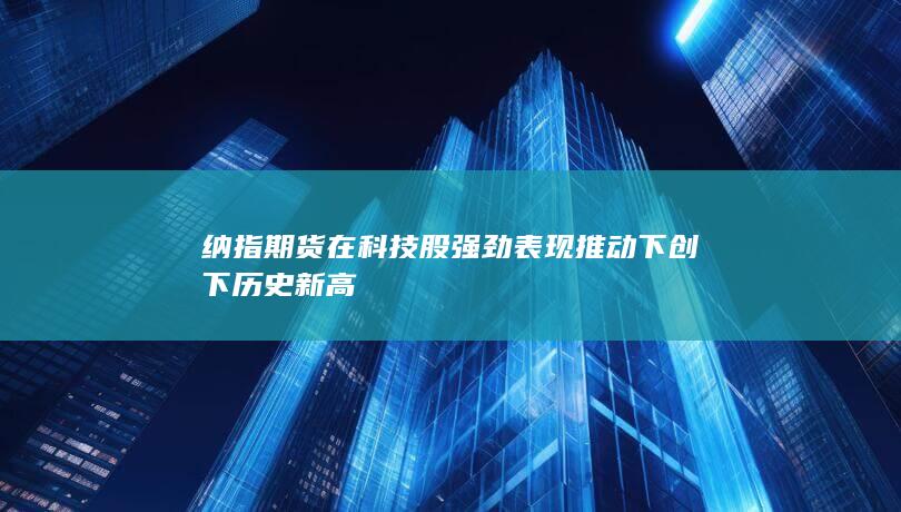 納指期貨在科技股強(qiáng)勁表現(xiàn)推動下創(chuàng)下歷史新高