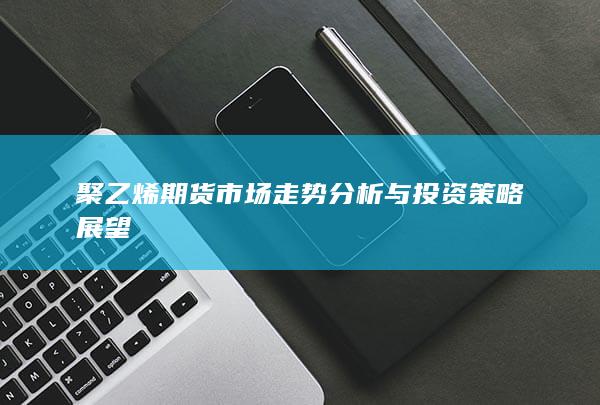 聚乙烯期貨市場走勢分析與投資策略展望
